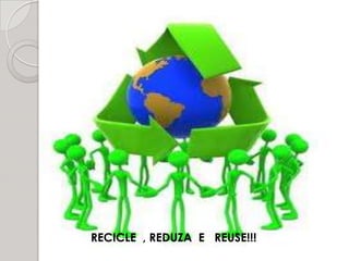 RECICLE  , REDUZA  E   REUSE!!! 