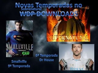 Novas Temporadas no WDP DOWNLOADS Sobrenatural 5ª Temporada 6ª Temporada DrHouse Smallville 9ª Temporada 
