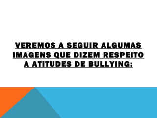 VEREMOS A SEGUIR ALGUMAS 
IMAGENS QUE DIZEM RESPEITO 
A ATITUDES DE BULLYING: 
 