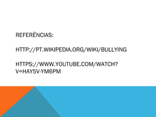 REFERÊNCIAS: 
HTTP://PT.WIKIPEDIA.ORG/WIKI/BULLYING 
HTTPS://WWW.YOUTUBE.COM/WATCH? 
V=HAY5V-YM6PM 
