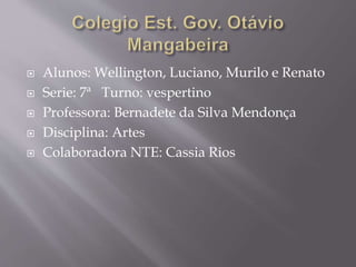  Alunos: Wellington, Luciano, Murilo e Renato
 Serie: 7ª Turno: vespertino
 Professora: Bernadete da Silva Mendonça
 Disciplina: Artes
 Colaboradora NTE: Cassia Rios
 