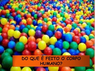DO QUE É FEITO O CORPO HUMANO?
