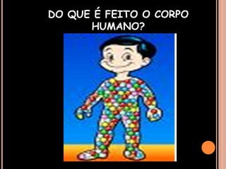 DO QUE É FEITO O CORPO HUMANO?
