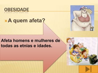 OBESIDADE

 A   quem afeta?


Afeta homens e mulheres de
todas as etnias e idades.
 