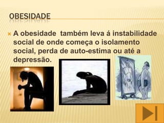 OBESIDADE

   A obesidade também leva á instabilidade
    social de onde começa o isolamento
    social, perda de auto-estima ou até a
    depressão.
 