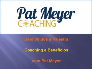 Bem Vindos à Palestra
Coaching e Benefícios
com Pat Meyer
 
