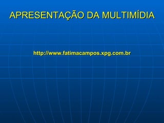 APRESENTAÇÃO DA MULTIMÍDIA http://www.fatimacampos.xpg.com.br 