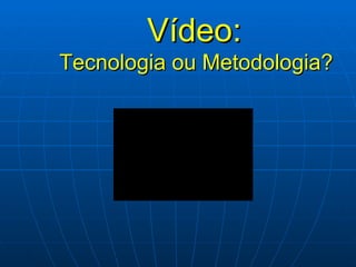 Vídeo:     Tecnologia ou Metodologia? 