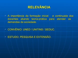 RELEVÂNCIA A importância da formação inicial  e continuada dos docentes aliando teoria-prática para atender as  demandas da sociedade. CONVÊNIO: UNED / UNITINS / SEDUC. ESTUDO, PESQUISA E EXTENSÃO. 
