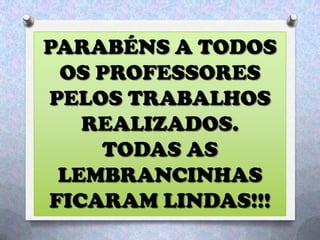 PARABÉNS A TODOS
OS PROFESSORES
PELOS TRABALHOS
REALIZADOS.
TODAS AS
LEMBRANCINHAS
FICARAM LINDAS!!!
 