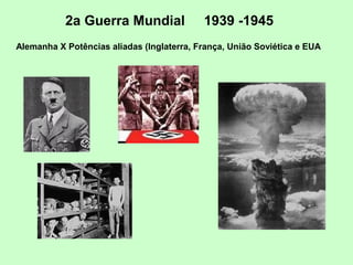 2a Guerra Mundial 1939 -1945
Alemanha X Potências aliadas (Inglaterra, França, União Soviética e EUA
 