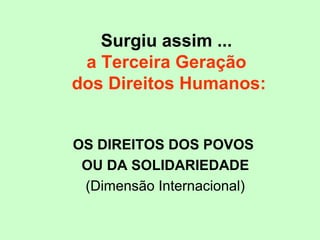 Surgiu assim ...
a Terceira Geração
dos Direitos Humanos:
OS DIREITOS DOS POVOS
OU DA SOLIDARIEDADE
(Dimensão Internacional)
 