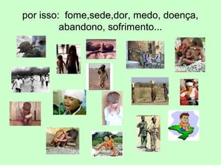 por isso: fome,sede,dor, medo, doença,
abandono, sofrimento...
 