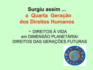 Surgiu assim ...
a Quarta Geração
dos Direitos Humanos
• DIREITOS À VIDA
em DIMENSÃO PLANETÁRIA/
DIREITOS DAS GERAÇÕES FUTURAS
 