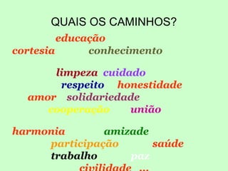 QUAIS OS CAMINHOS?
educação
cortesia conhecimento
limpeza cuidado
respeito honestidade
amor solidariedade
cooperação união
harmonia amizade
participação saúde
trabalho paz
 