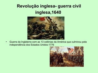 Revolução inglesa- guerra civil
inglesa,1640
• Guerra da Inglaterra com as 13 colônias da América que culminou pela
independência dos Estados Unidos-1776
 