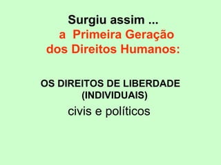 Surgiu assim ...
a Primeira Geração
dos Direitos Humanos:
OS DIREITOS DE LIBERDADE
(INDIVIDUAIS)
civis e políticos
 