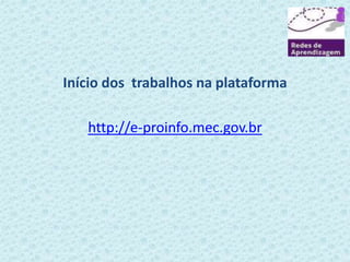 Início dos trabalhos na plataforma 
http://e-proinfo.mec.gov.br 
 