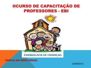 IICURSO DE CAPACITAÇÃO DE
        PROFESSORES - EBI




TEMPLO DO NOVO ISRAEL
                          30/08/2012
 