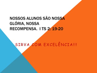 NOSSOS ALUNOS SÃO NOSSA
GLÓRIA, NOSSA
RECOMPENSA. I TS 2: 19-20


  SIRVA COM EXCELÊNCIA!!!
 