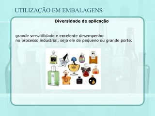 UTILIZAÇÃO EM EMBALAGENS grande versatilidade e excelente desempenho no processo industrial, seja ele de pequeno ou grande porte.  Diversidade de aplicação 