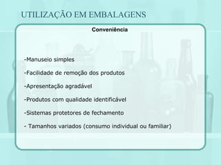 UTILIZAÇÃO EM EMBALAGENS -Manuseio simples Facilidade de remoção dos produtos Apresentação agradável Produtos com qualidade identificável Sistemas protetores de fechamento - Tamanhos variados (consumo individual ou familiar)   Conveniência 