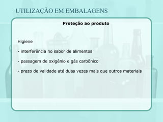 UTILIZAÇÃO EM EMBALAGENS Higiene - interferência no sabor de alimentos - passagem de oxigênio e gás carbônico - prazo de validade até duas vezes mais que outros materiais Proteção ao produto 