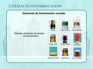 UTILIZAÇÃO EM EMBALAGENS Sistemas de fechamento variado Grande variedade de formas de fechamento Garra Metálica Tampa Coroa Tampa Abre Fácil Tampa  Conta-Gotas Tampa Cliplok Tampa Twist Tampa Metálica Tampa Plástica Rolha 