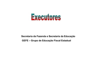Secretaria da Fazenda e Secretaria da Educação  GEFE – Grupo de Educação Fiscal Estadual Executores 