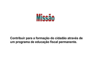Contribuir para a formação do cidadão através de um programa de educação fiscal permanente.   Missão 