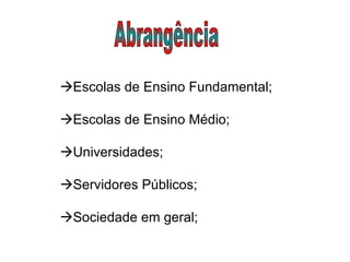 Abrangência  Escolas de Ensino Fundamental;   Escolas de Ensino Médio;   Universidades;   Servidores Públicos;   Sociedade em geral;   
