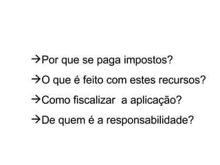 Por que se paga impostos? O que é feito com estes recursos? Como fiscalizar  a aplicação? De quem é a responsabilidade? 