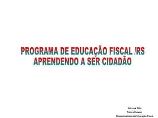PROGRAMA DE EDUCAÇÃO FISCAL /RS APRENDENDO A SER CIDADÃO Adriana Sitta Tutora Cursos  Disseminadores de Educação Fiscal 