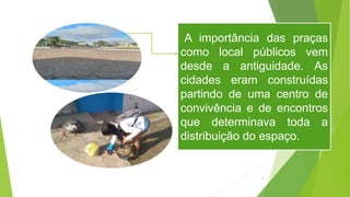 A importância das praças
como local públicos vem
desde a antiguidade. As
cidades eram construídas
partindo de uma centro de
convivência e de encontros
que determinava toda a
distribuição do espaço.
7
 