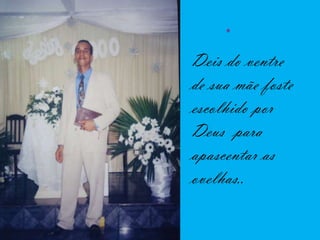 Deis do ventre
de sua mãe foste
escolhido por
Deus para
apascentar as
ovelhas..
 