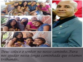 Deus coloco o senhor no nosso caminho..Para
nos ajudar nessa longa caminhada que estamos
trilhando..
 