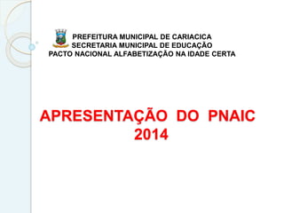 APRESENTAÇÃO DO PNAIC
2014
PREFEITURA MUNICIPAL DE CARIACICA
SECRETARIA MUNICIPAL DE EDUCAÇÃO
PACTO NACIONAL ALFABETIZAÇÃO NA IDADE CERTA
 