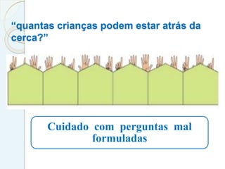 “quantas crianças podem estar atrás da
cerca?”
Cuidado com perguntas mal
formuladas
 