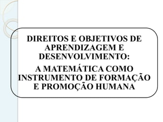 DIREITOS E OBJETIVOS DE
APRENDIZAGEM E
DESENVOLVIMENTO:
A MATEMÁTICA COMO
INSTRUMENTO DE FORMAÇÃO
E PROMOÇÃO HUMANA
 