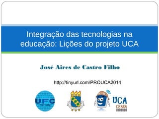 Integração das tecnologias na 
educação: Lições do projeto UCA 
José Aires de Castro Filho 
http://tinyurl.com/PROUCA2014 
 