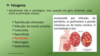  Patogenia
• Geralmente não é patológica, mas quando ela gera sintomas, esta
entre as principais causas;
terça-feira, 25 de abril de 2017 Belém-PA 9
Toxinfecção alimentar
Infecção do tracto urinário
Colecistite
Apendicite
Peritonite
Meningite
Septicémia
ocasionada por infecção, do
peritônio, se perfurarem a parede
intestinas ou do tracto urinário. A
mortalidade é alta.
 