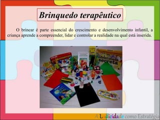 Brinquedo terapêutico 
O brincar é parte essencial do crescimento e desenvolvimento infantil, a 
criança aprende a compreender, lidar e controlar a realidade na qual está inserida. 
A Ludicidade como Estratégia 
 