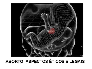 .
ABORTO: ASPECTOS ÉTICOS E LEGAIS
 