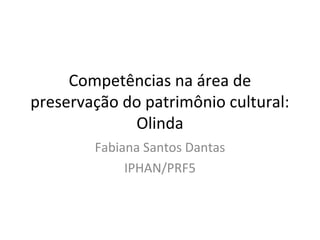 Competências na área de
preservação do patrimônio cultural:
Olinda
Fabiana Santos Dantas
IPHAN/PRF5
 