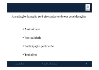 A avaliação da acção será efectuada tendo em consideração:



              Assiduidade


              Pontualidade


              Participação pertinente


              Trabalhos


 www.joaoleal.net             Formador: João José Leal       5
 