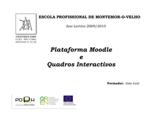ESCOLA PROFISSIONAL DE MONTEMOR-O-VELHO

          Ano Lectivo 2009/2010




    Plataforma Moodle
            e
   Quadros Interactivos

                                  Formador: João Leal
 