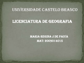        licenciatura de Geografia                                 Maria Regina J de Paiva                                          Mat: 2009014015       Universidade Castelo Branco
