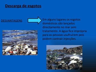 Descarga de esgotos DESVANTAGENS Em alguns lugares os esgotos domésticos são lançados directamente no mar sem tratamento. A água fica imprópria para as pessoas usufruírem pois podem contrair injecções.  