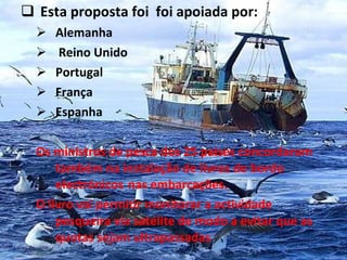 Esta proposta foi  foi apoiada por: Alemanha Reino Unido  Portugal França  Espanha Os ministros de pesca dos 25 países concordaram também na instalação de livros de bordo electrónicos  nas embarcações. O livro vai permitir monitorar a actividade pesqueira via satélite de modo a evitar que as quotas sejam ultrapassadas 