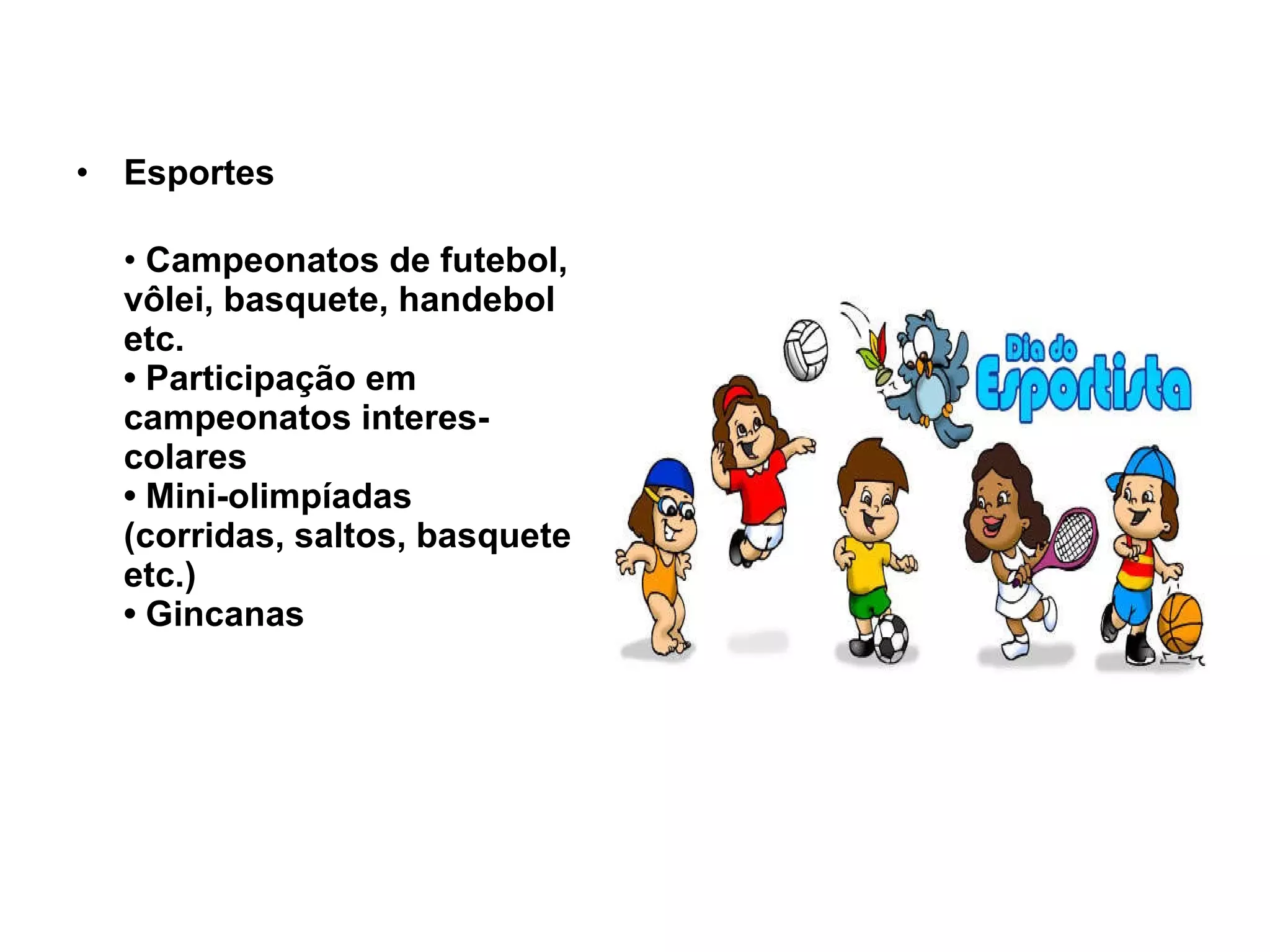Esportes •  Campeonatos de futebol, vôlei, basquete, handebol etc. • Participação em campeonatos interes- colares • Mini-olimpíadas (corridas, saltos, basquete etc.) • Gincanas 